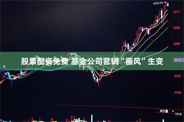 股票配资免费 基金公司营销“画风”生变
