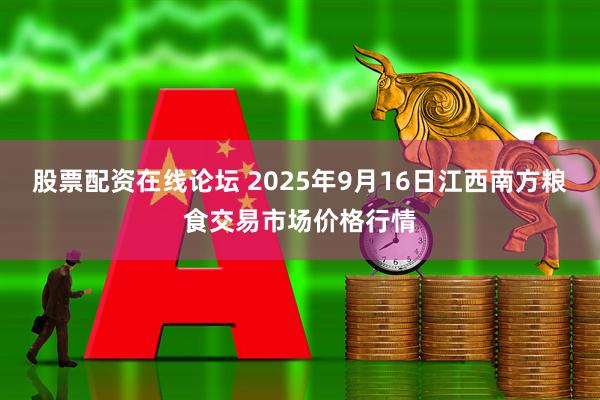 股票配资在线论坛 2025年9月16日江西南方粮食交易市场价格行情