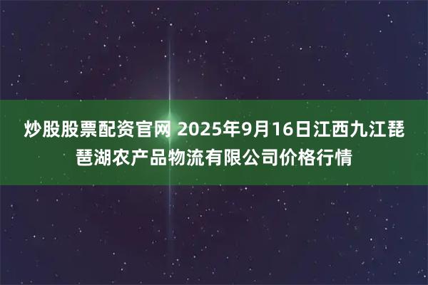 炒股股票配资官网 2025年9月16日江西九江琵琶湖农产品物流有限公司价格行情