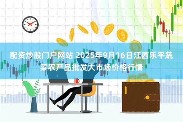 配资炒股门户网站 2025年9月16日江西乐平蔬菜农产品批发大市场价格行情
