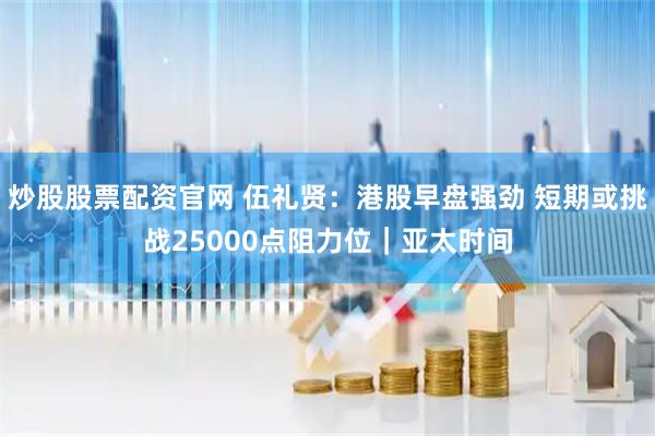 炒股股票配资官网 伍礼贤:港股早盘强劲 短期或挑战25000点阻力位|亚太时间