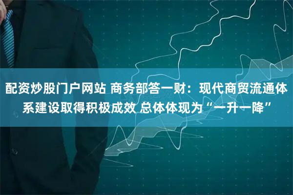 配资炒股门户网站 商务部答一财：现代商贸流通体系建设取得积极成效 总体体现为“一升一降”