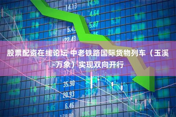 股票配资在线论坛 中老铁路国际货物列车（玉溪-万象）实现双向开行