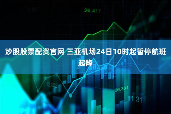炒股股票配资官网 三亚机场24日10时起暂停航班起降