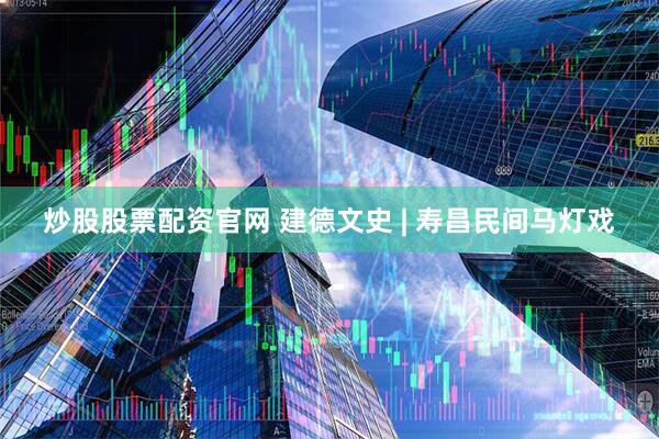 炒股股票配资官网 建德文史 | 寿昌民间马灯戏