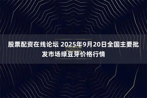 股票配资在线论坛 2025年9月20日全国主要批发市场绿豆芽价格行情