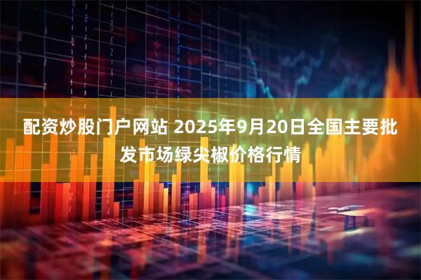 配资炒股门户网站 2025年9月20日全国主要批发市场绿尖椒价格行情