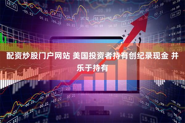 配资炒股门户网站 美国投资者持有创纪录现金 并乐于持有