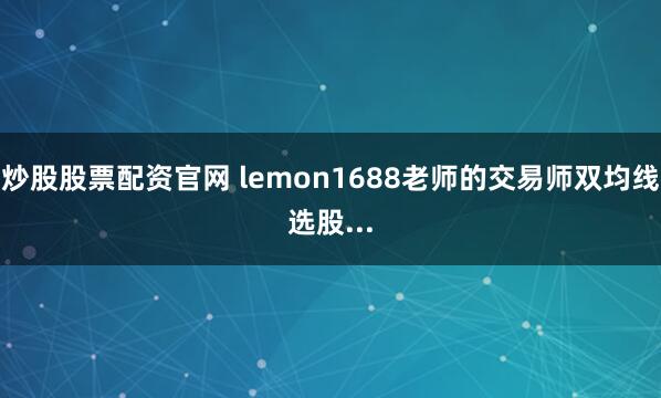 炒股股票配资官网 lemon1688老师的交易师双均线选股...
